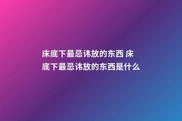 床底下最忌讳放的东西 床底下最忌讳放的东西是什么